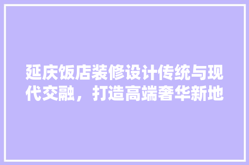 延庆饭店装修设计传统与现代交融，打造高端奢华新地标