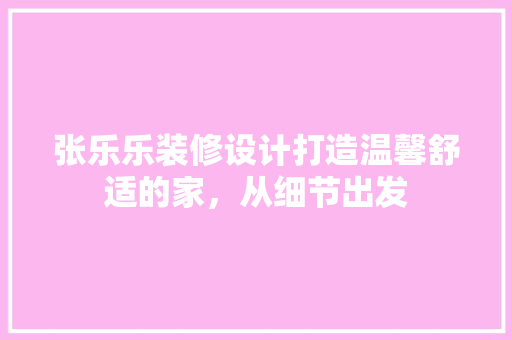 张乐乐装修设计打造温馨舒适的家，从细节出发
