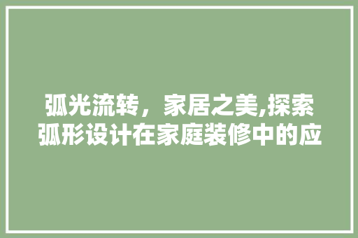 弧光流转，家居之美,探索弧形设计在家庭装修中的应用