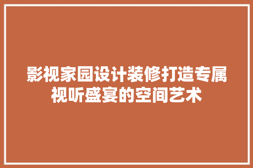 影视家园设计装修打造专属视听盛宴的空间艺术
