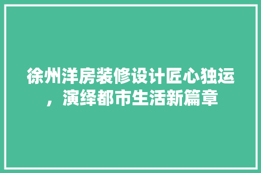 徐州洋房装修设计匠心独运，演绎都市生活新篇章