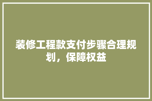 装修工程款支付步骤合理规划，保障权益
