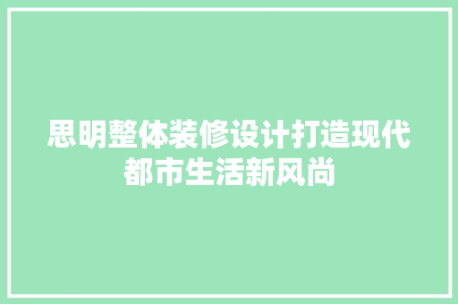 思明整体装修设计打造现代都市生活新风尚