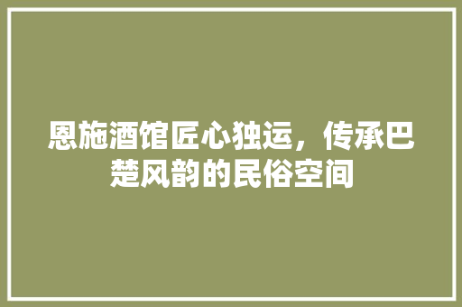 恩施酒馆匠心独运，传承巴楚风韵的民俗空间