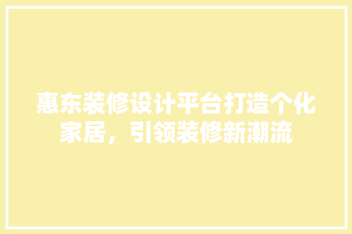 惠东装修设计平台打造个化家居，引领装修新潮流