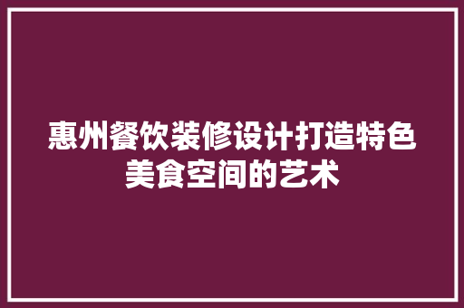 惠州餐饮装修设计打造特色美食空间的艺术