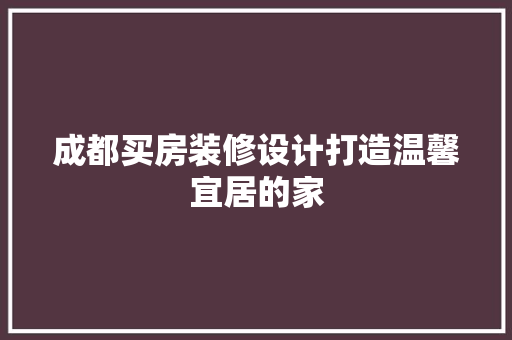 成都买房装修设计打造温馨宜居的家