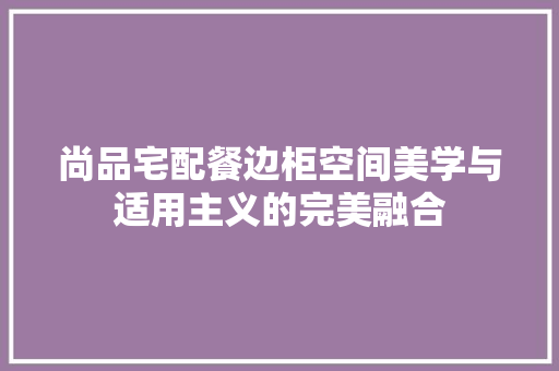 尚品宅配餐边柜空间美学与适用主义的完美融合
