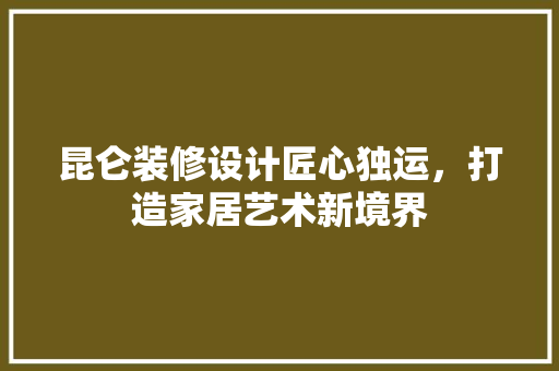 昆仑装修设计匠心独运，打造家居艺术新境界