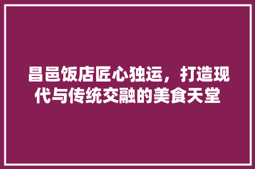昌邑饭店匠心独运，打造现代与传统交融的美食天堂