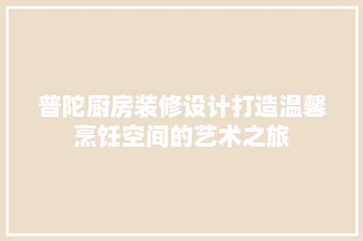 普陀厨房装修设计打造温馨烹饪空间的艺术之旅