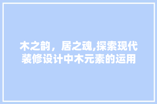 木之韵，居之魂,探索现代装修设计中木元素的运用