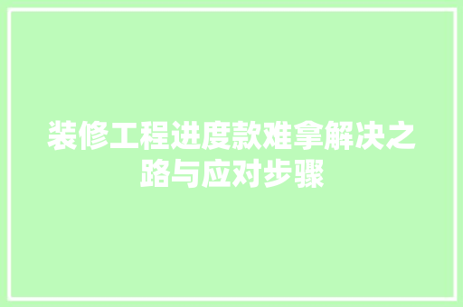 装修工程进度款难拿解决之路与应对步骤