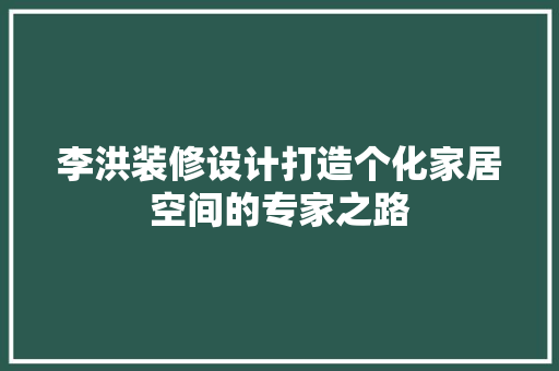 李洪装修设计打造个化家居空间的专家之路
