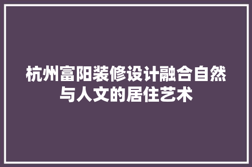 杭州富阳装修设计融合自然与人文的居住艺术