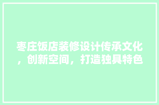 枣庄饭店装修设计传承文化，创新空间，打造独具特色的餐饮体验