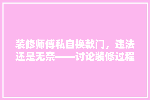 装修师傅私自换款门，违法还是无奈——讨论装修过程中法律与现实的冲突