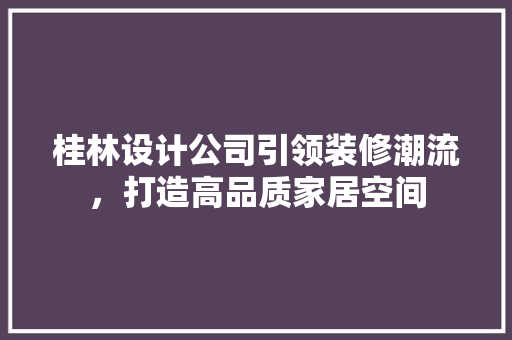 桂林设计公司引领装修潮流，打造高品质家居空间