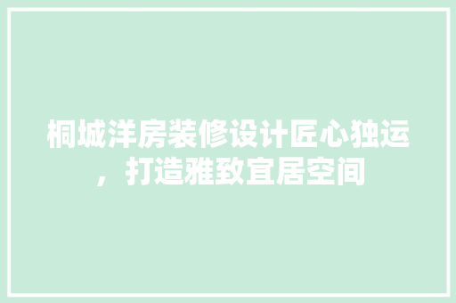 桐城洋房装修设计匠心独运，打造雅致宜居空间