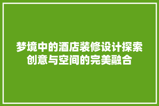 梦境中的酒店装修设计探索创意与空间的完美融合