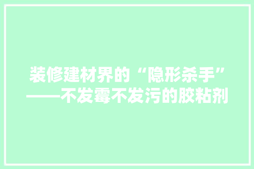 装修建材界的“隐形杀手”——不发霉不发污的胶粘剂