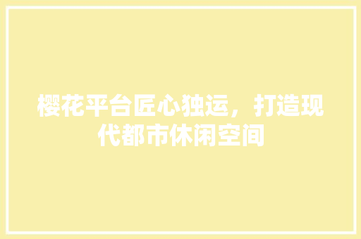 樱花平台匠心独运，打造现代都市休闲空间