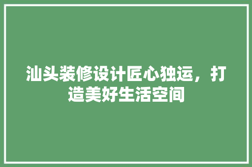 汕头装修设计匠心独运，打造美好生活空间