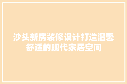 沙头新房装修设计打造温馨舒适的现代家居空间
