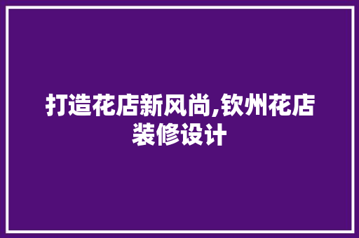 打造花店新风尚,钦州花店装修设计