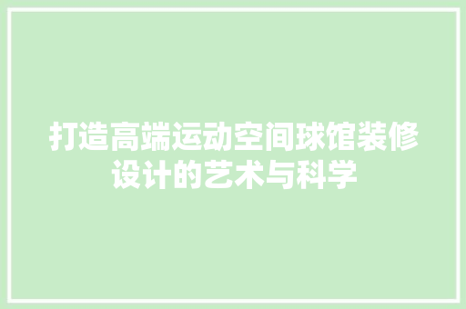 打造高端运动空间球馆装修设计的艺术与科学