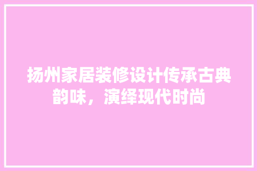 扬州家居装修设计传承古典韵味，演绎现代时尚