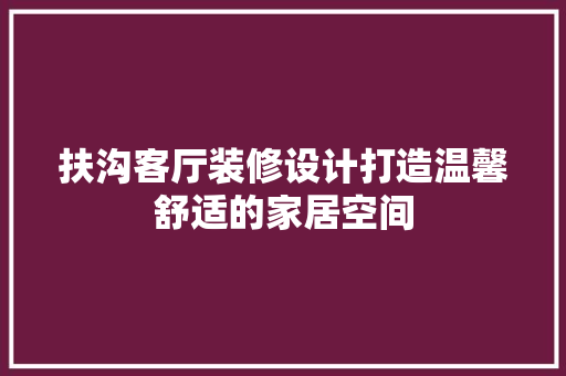 扶沟客厅装修设计打造温馨舒适的家居空间