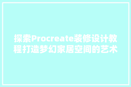 探索Procreate装修设计教程打造梦幻家居空间的艺术之旅