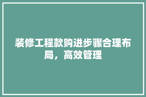 装修工程款购进步骤合理布局，高效管理