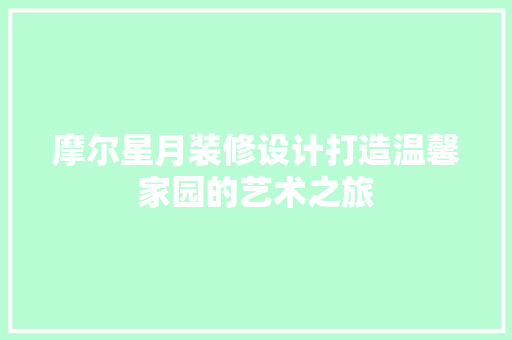 摩尔星月装修设计打造温馨家园的艺术之旅