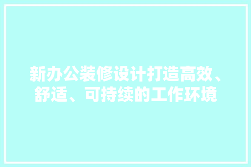 新办公装修设计打造高效、舒适、可持续的工作环境