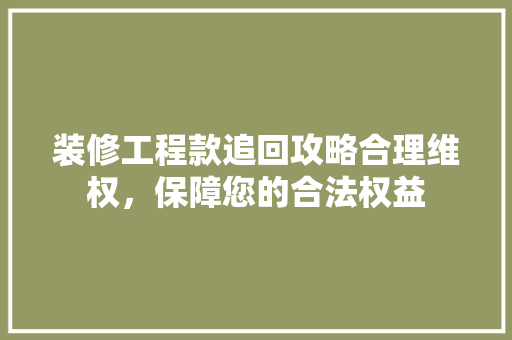 装修工程款追回攻略合理维权，保障您的合法权益