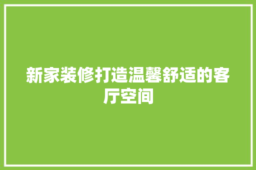 新家装修打造温馨舒适的客厅空间