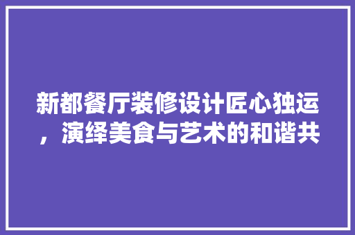 新都餐厅装修设计匠心独运，演绎美食与艺术的和谐共鸣