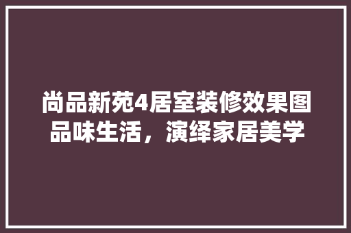 尚品新苑4居室装修效果图品味生活，演绎家居美学