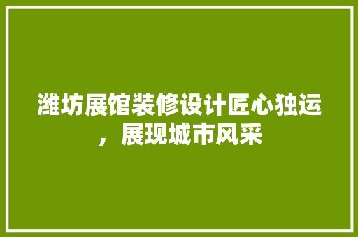 潍坊展馆装修设计匠心独运，展现城市风采
