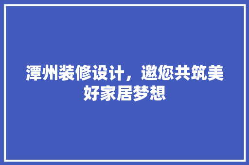 潭州装修设计，邀您共筑美好家居梦想