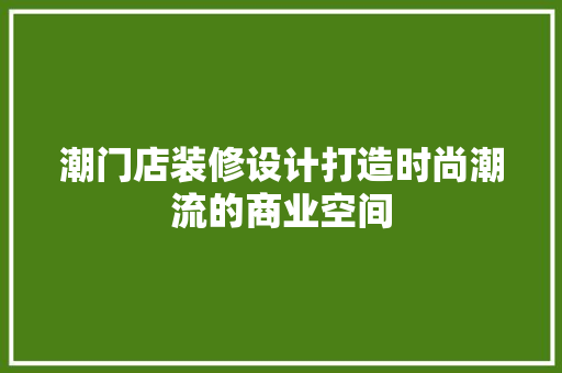 潮门店装修设计打造时尚潮流的商业空间