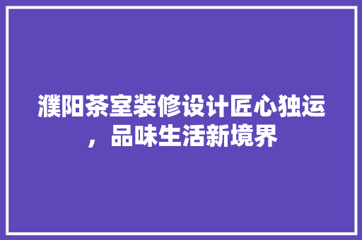 濮阳茶室装修设计匠心独运，品味生活新境界