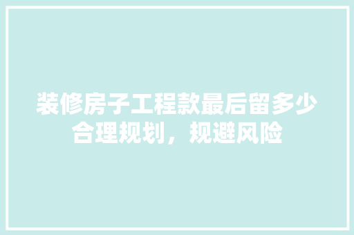 装修房子工程款最后留多少合理规划，规避风险