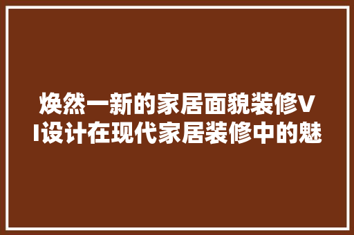 焕然一新的家居面貌装修VI设计在现代家居装修中的魅力与应用