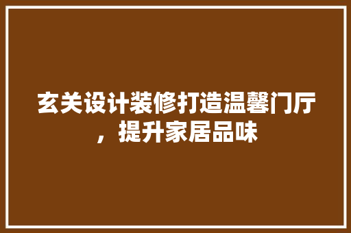 玄关设计装修打造温馨门厅，提升家居品味
