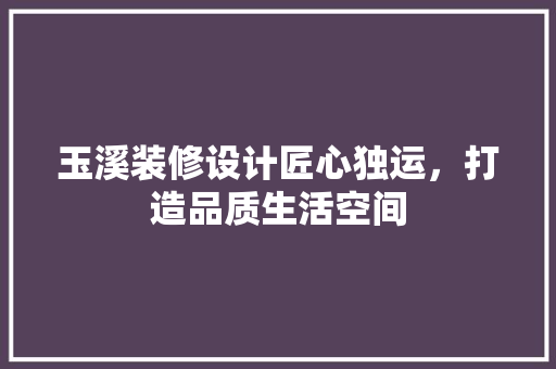 玉溪装修设计匠心独运，打造品质生活空间