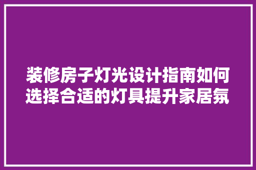 装修房子灯光设计指南如何选择合适的灯具提升家居氛围