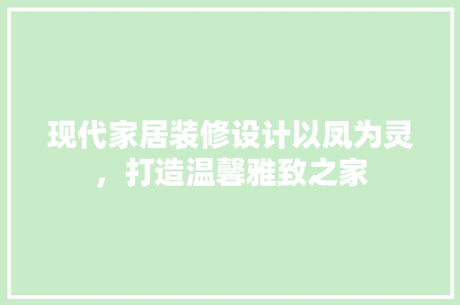 现代家居装修设计以凤为灵，打造温馨雅致之家